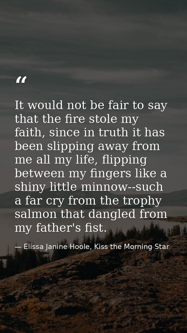 It would not be fair to say that the fire stole my faith, since in truth it has been slipping away from me all my life,  — Elissa Janine Hoole, Kiss the Morning Star