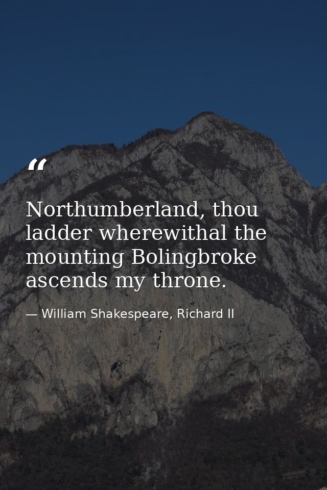 Northumberland, thou ladder wherewithal the mounting Bolingbroke ascends my throne. — William Shakespeare, Richard II