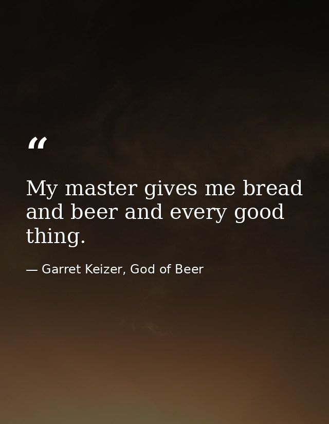 My master gives me bread and beer and every good thing. — Garret Keizer, God of Beer