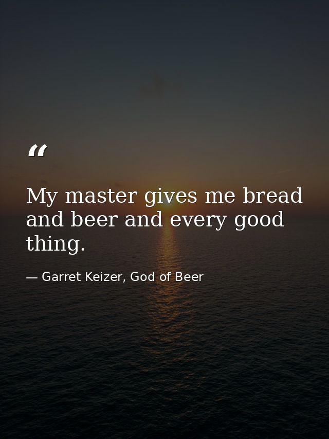 My master gives me bread and beer and every good thing. — Garret Keizer, God of Beer