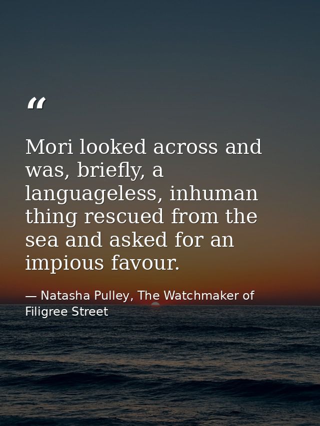 Mori looked across and was, briefly, a languageless, inhuman thing rescued from the sea and asked for an impious favour. — Natasha Pulley, The Watchmaker of Filigree Street