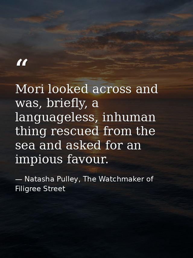 Mori looked across and was, briefly, a languageless, inhuman thing rescued from the sea and asked for an impious favour. — Natasha Pulley, The Watchmaker of Filigree Street