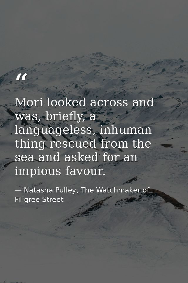 Mori looked across and was, briefly, a languageless, inhuman thing rescued from the sea and asked for an impious favour. — Natasha Pulley, The Watchmaker of Filigree Street