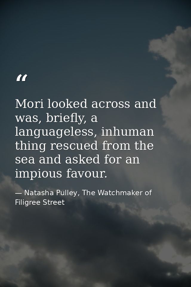 Mori looked across and was, briefly, a languageless, inhuman thing rescued from the sea and asked for an impious favour. — Natasha Pulley, The Watchmaker of Filigree Street