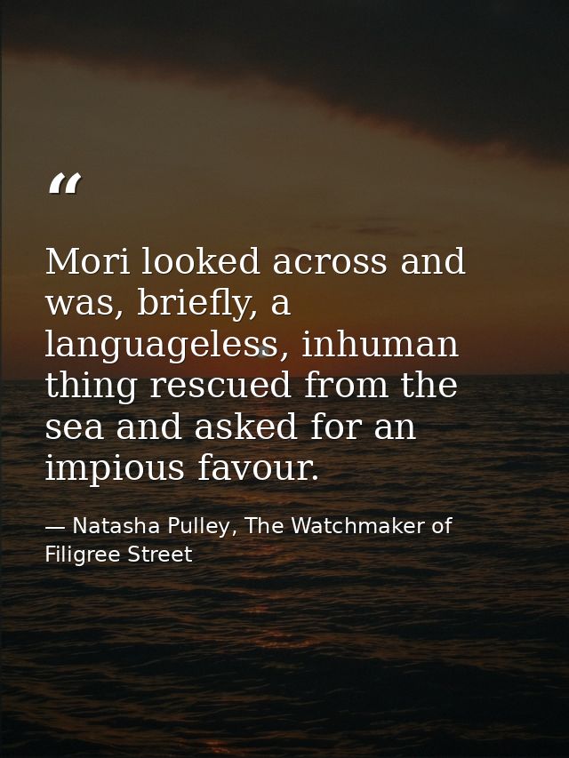 Mori looked across and was, briefly, a languageless, inhuman thing rescued from the sea and asked for an impious favour. — Natasha Pulley, The Watchmaker of Filigree Street