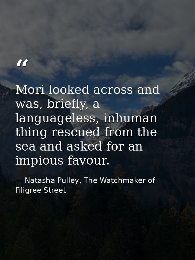 Mori looked across and was, briefly, a languageless, inhuman thing rescued from the sea and asked for an impious favour. — Natasha Pulley, The Watchmaker of Filigree Street