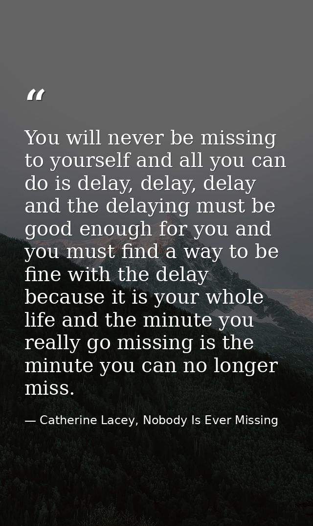 You will never be missing to yourself and all you can do is delay, delay, delay and the delaying must be good enough for — Catherine Lacey, Nobody Is Ever Missing