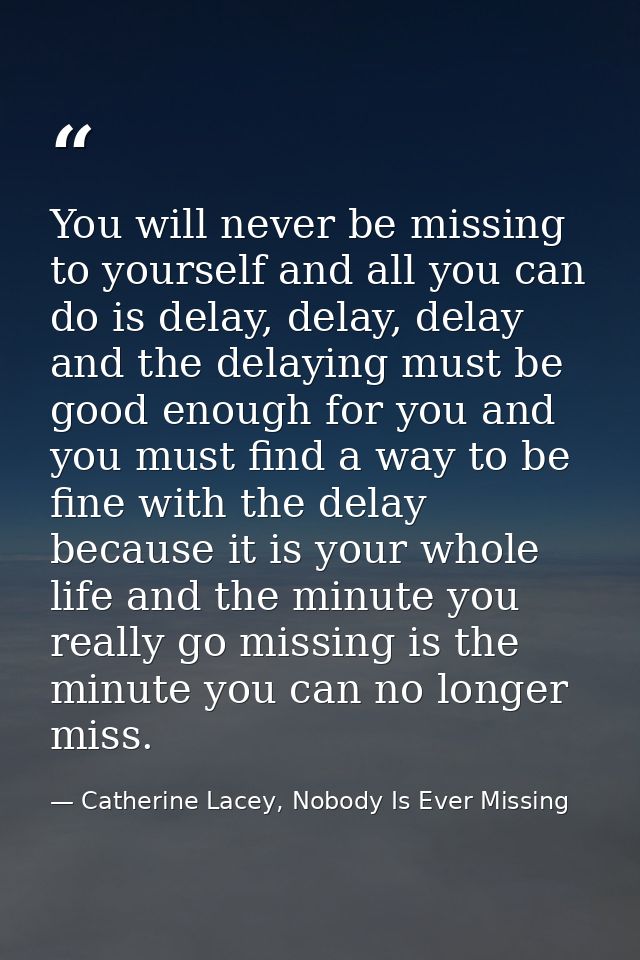 You will never be missing to yourself and all you can do is delay, delay, delay and the delaying must be good enough for — Catherine Lacey, Nobody Is Ever Missing