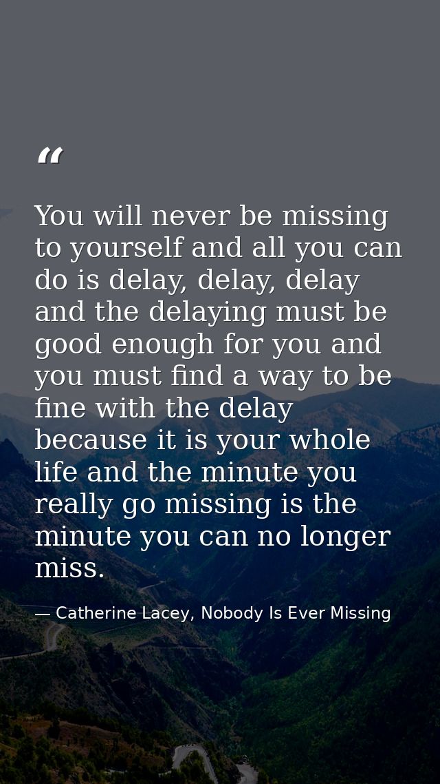 You will never be missing to yourself and all you can do is delay, delay, delay and the delaying must be good enough for — Catherine Lacey, Nobody Is Ever Missing