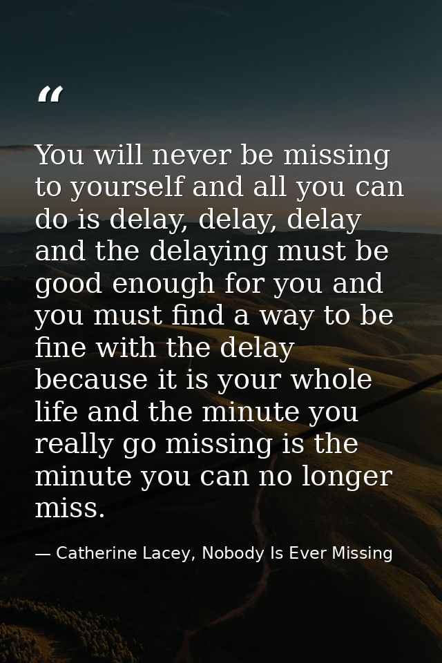 You will never be missing to yourself and all you can do is delay, delay, delay and the delaying must be good enough for — Catherine Lacey, Nobody Is Ever Missing
