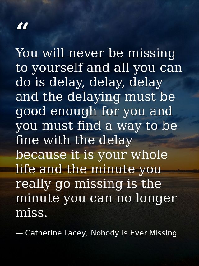 You will never be missing to yourself and all you can do is delay, delay, delay and the delaying must be good enough for — Catherine Lacey, Nobody Is Ever Missing
