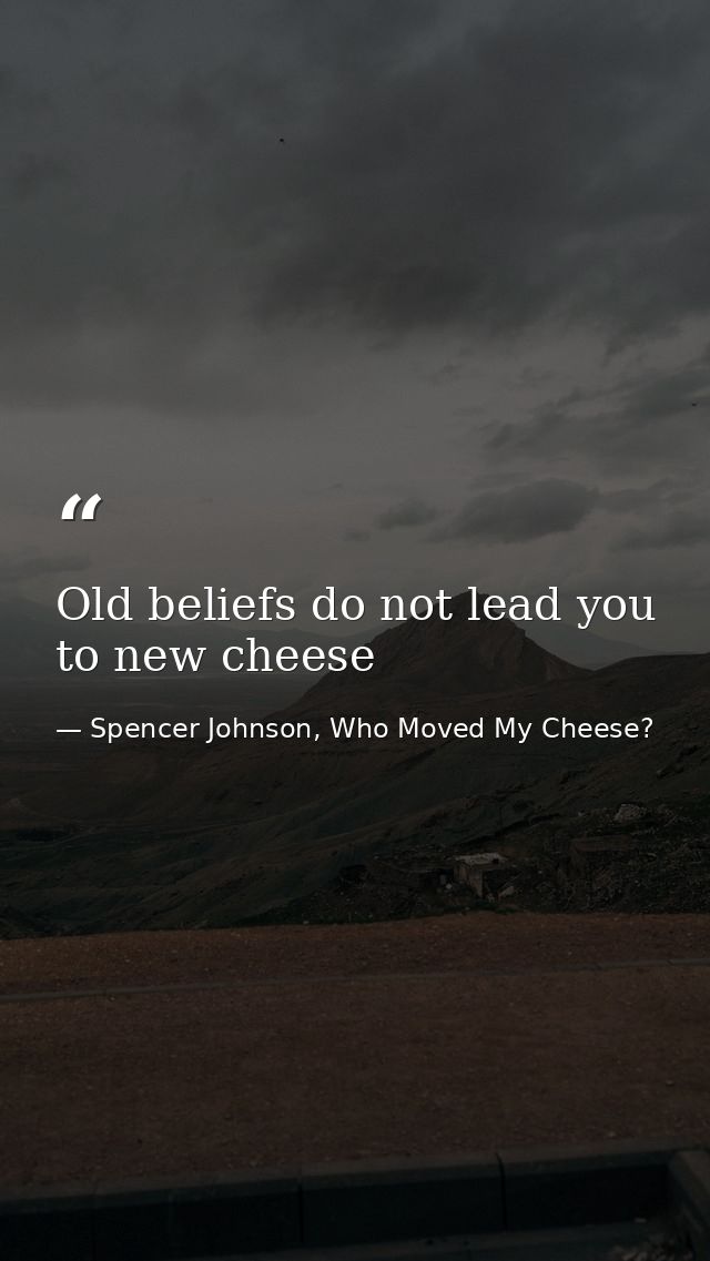 Old beliefs do not lead you to new cheese — Spencer Johnson, Who Moved My Cheese?