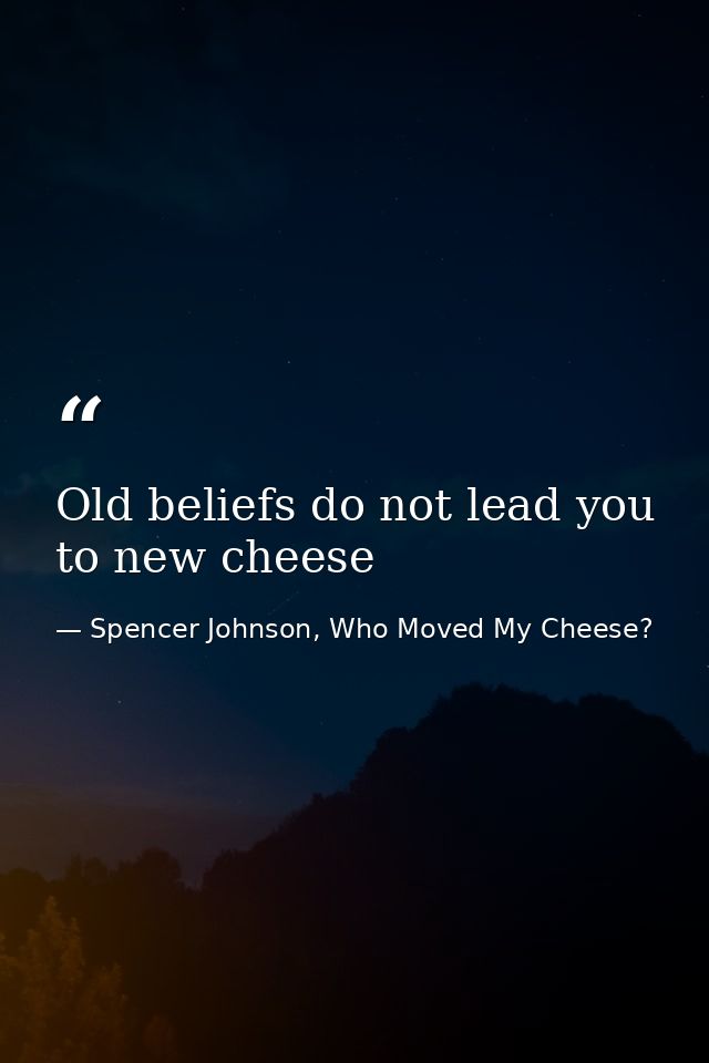 Old beliefs do not lead you to new cheese — Spencer Johnson, Who Moved My Cheese?