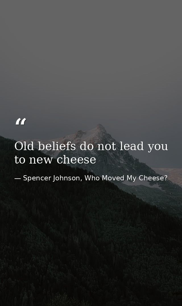 Old beliefs do not lead you to new cheese — Spencer Johnson, Who Moved My Cheese?