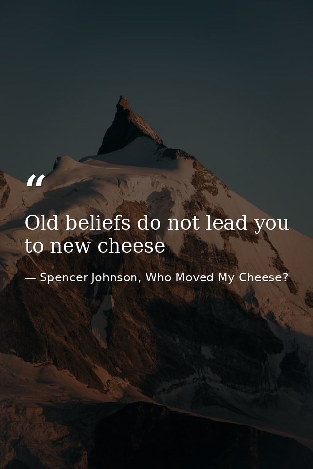 Old beliefs do not lead you to new cheese — Spencer Johnson, Who Moved My Cheese?