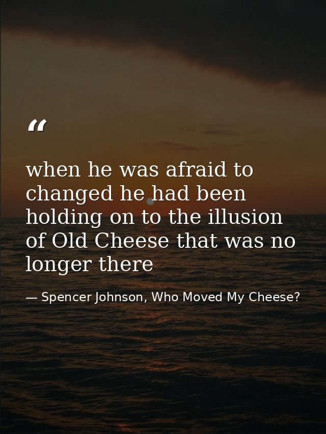 when he was afraid to changed he had been holding on to the illusion of Old Cheese that was no longer there — Spencer Johnson, Who Moved My Cheese?