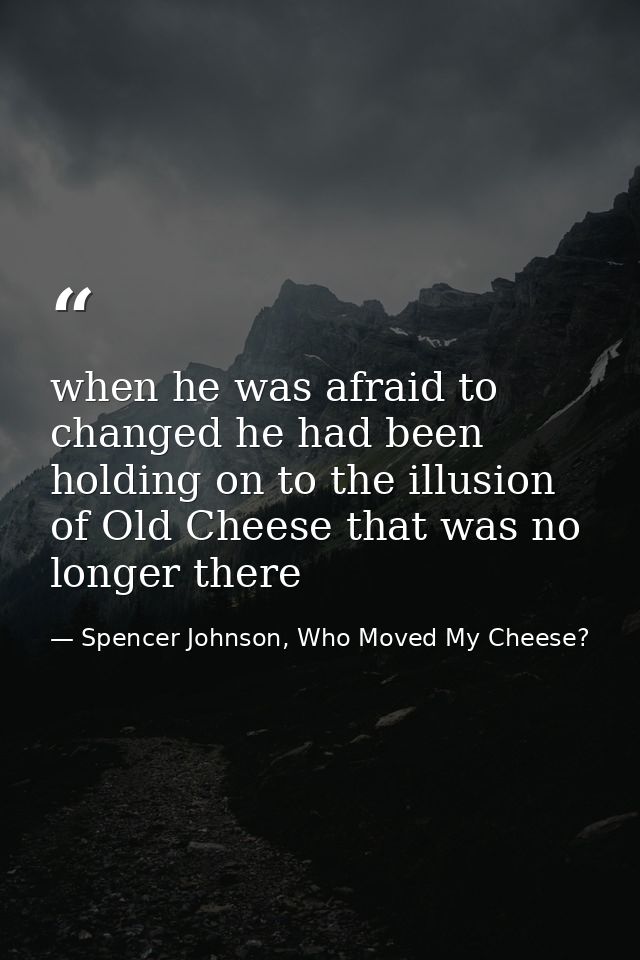 when he was afraid to changed he had been holding on to the illusion of Old Cheese that was no longer there — Spencer Johnson, Who Moved My Cheese?
