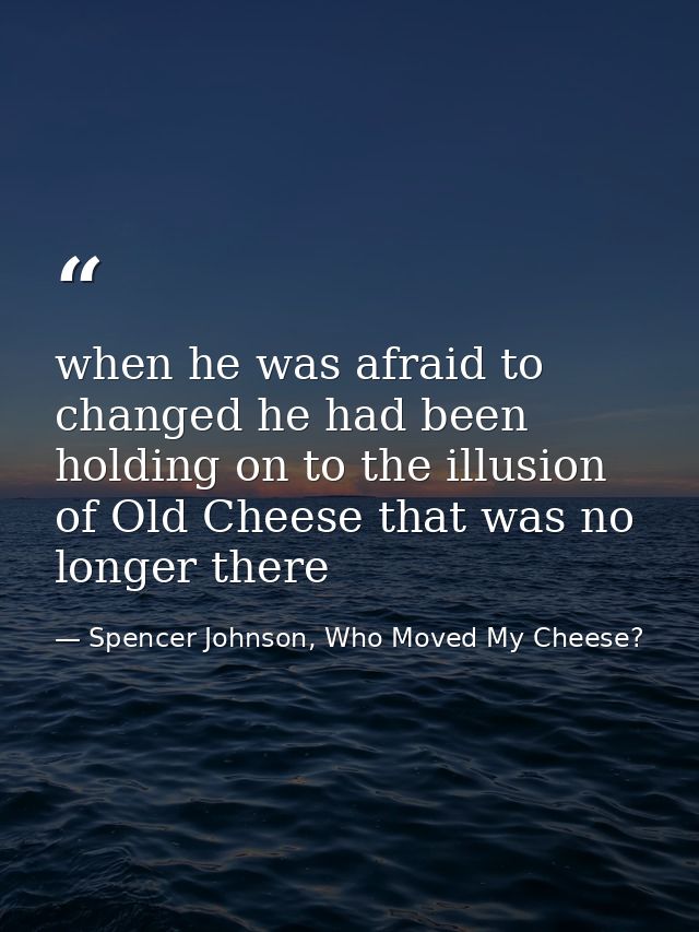 when he was afraid to changed he had been holding on to the illusion of Old Cheese that was no longer there — Spencer Johnson, Who Moved My Cheese?