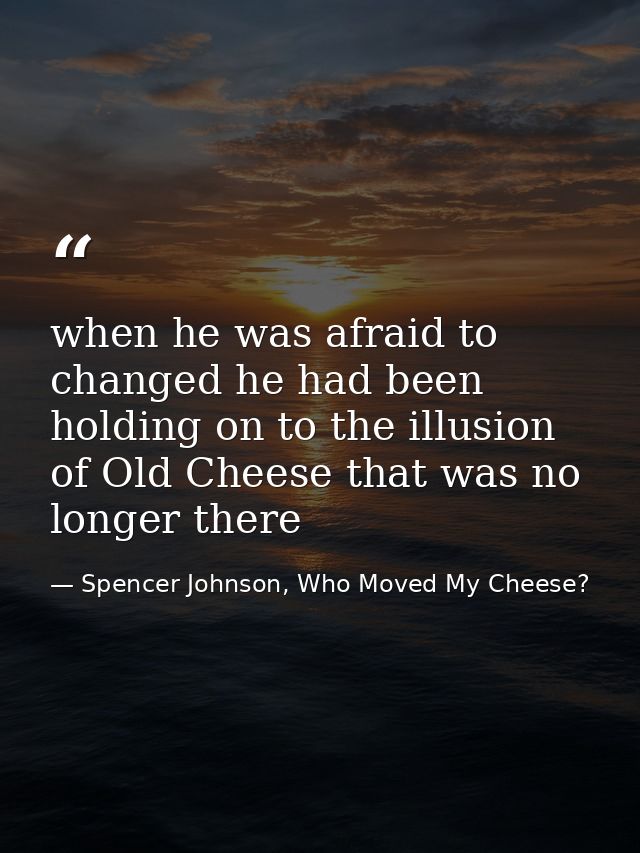 when he was afraid to changed he had been holding on to the illusion of Old Cheese that was no longer there — Spencer Johnson, Who Moved My Cheese?