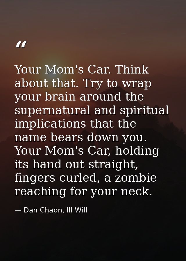 Your Mom's Car. Think about that. Try to wrap your brain around the supernatural and spiritual implications that the nam — Dan Chaon, Ill Will