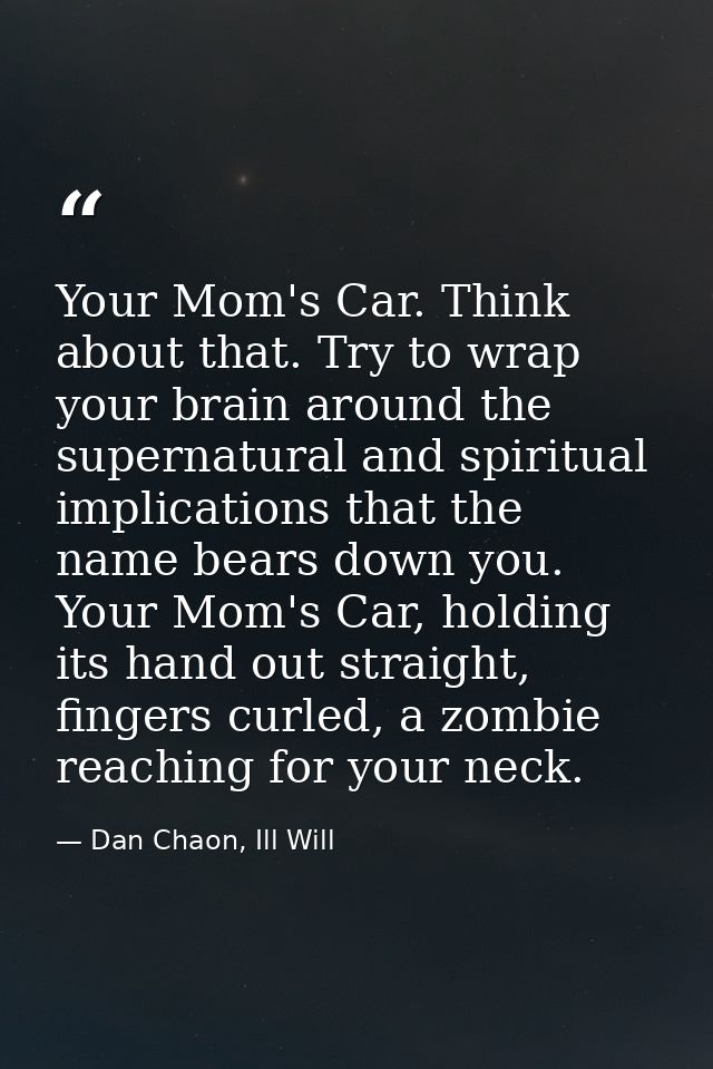 Your Mom's Car. Think about that. Try to wrap your brain around the supernatural and spiritual implications that the nam — Dan Chaon, Ill Will
