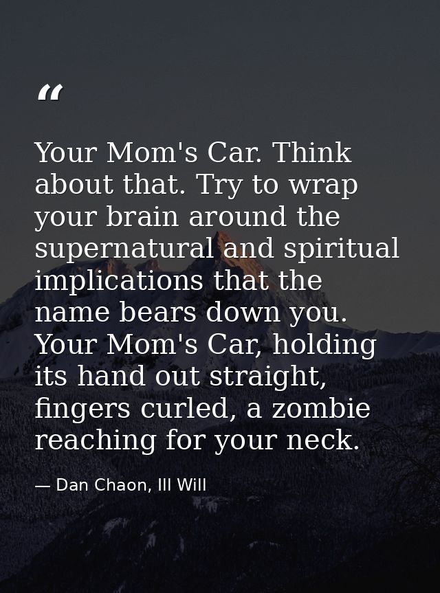 Your Mom's Car. Think about that. Try to wrap your brain around the supernatural and spiritual implications that the nam — Dan Chaon, Ill Will
