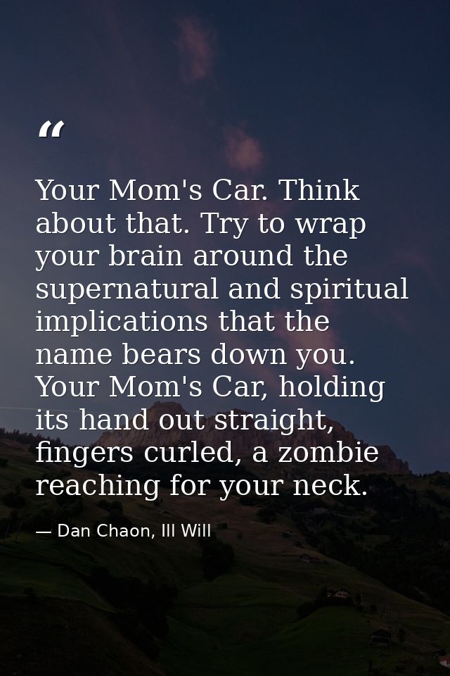 Your Mom's Car. Think about that. Try to wrap your brain around the supernatural and spiritual implications that the nam — Dan Chaon, Ill Will