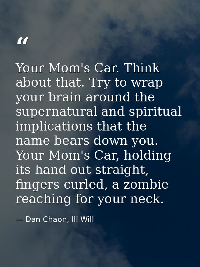 Your Mom's Car. Think about that. Try to wrap your brain around the supernatural and spiritual implications that the nam — Dan Chaon, Ill Will