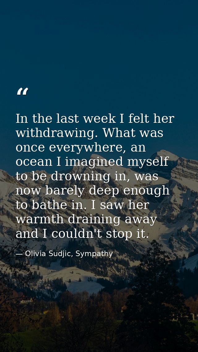 In the last week I felt her withdrawing. What was once everywhere, an ocean I imagined myself to be drowning in, was now — Olivia Sudjic, Sympathy