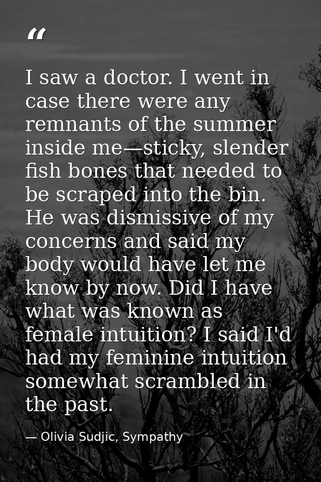 I saw a doctor. I went in case there were any remnants of the summer inside me—sticky, slender fish bones that needed to — Olivia Sudjic, Sympathy