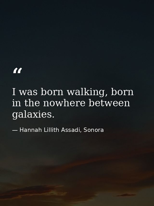 I was born walking, born in the nowhere between galaxies. — Hannah Lillith Assadi, Sonora