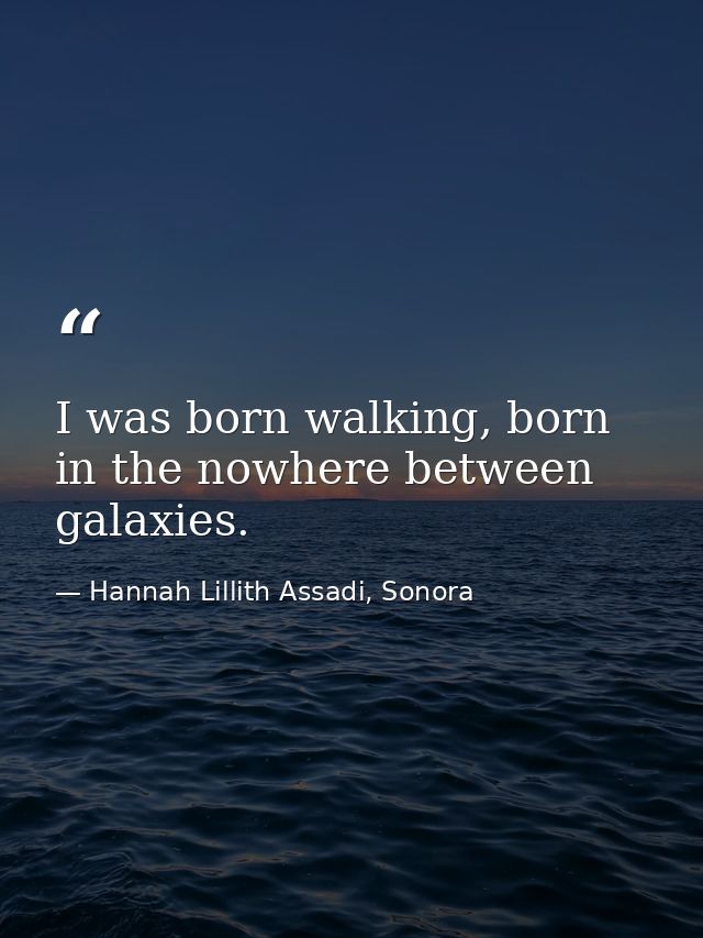 I was born walking, born in the nowhere between galaxies. — Hannah Lillith Assadi, Sonora