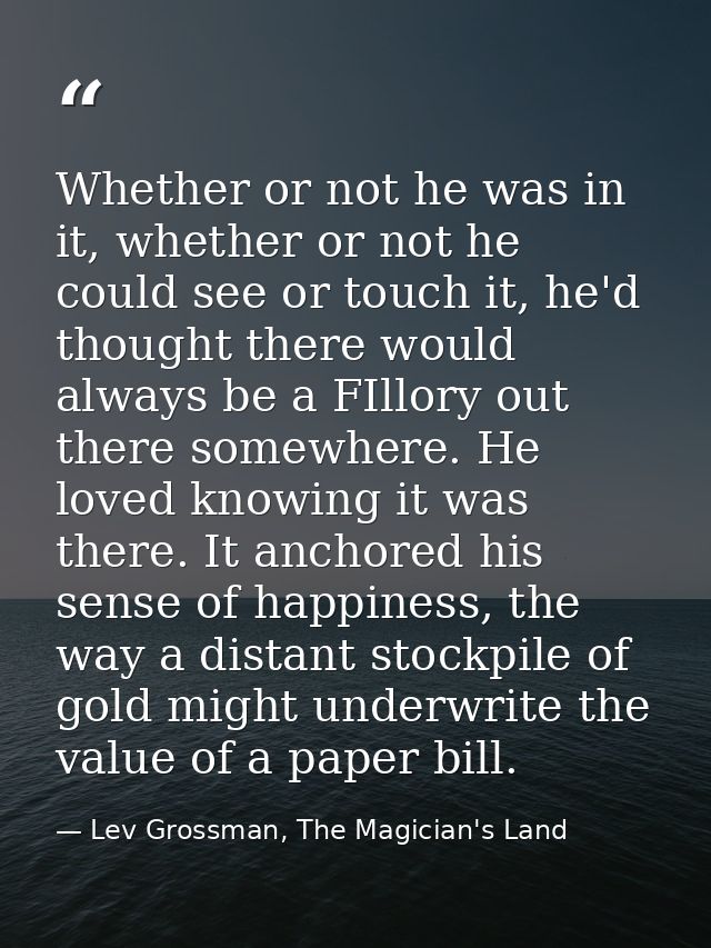 Whether or not he was in it, whether or not he could see or touch it, he'd thought there would always be a FIllory out t — Lev Grossman, The Magician's Land