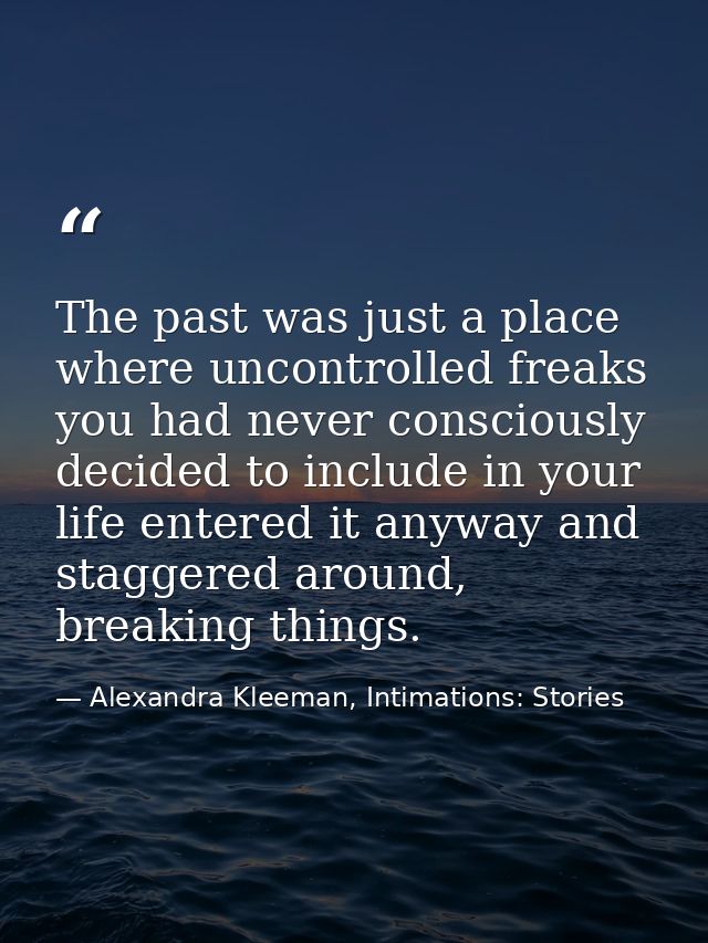 The past was just a place where uncontrolled freaks you had never consciously decided to include in your life entered it — Alexandra Kleeman, Intimations: Stories