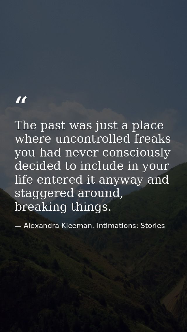 The past was just a place where uncontrolled freaks you had never consciously decided to include in your life entered it — Alexandra Kleeman, Intimations: Stories