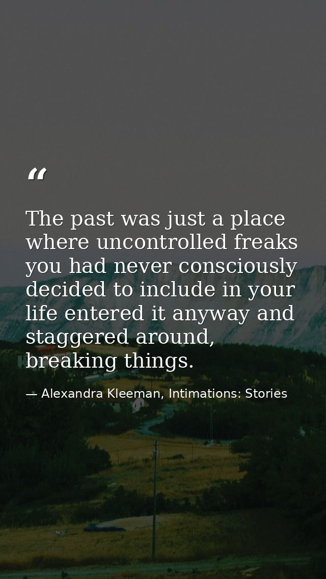 The past was just a place where uncontrolled freaks you had never consciously decided to include in your life entered it — Alexandra Kleeman, Intimations: Stories