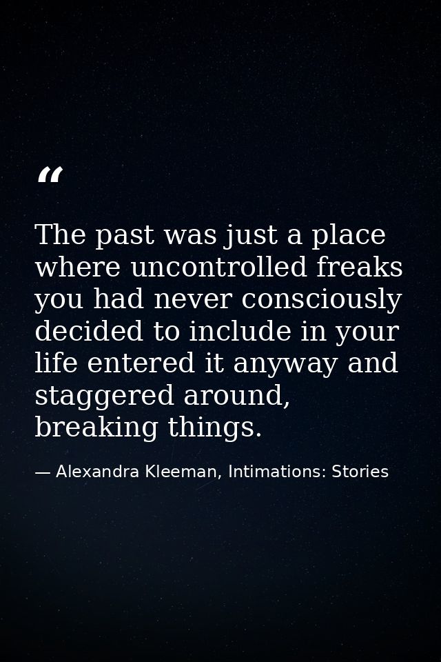 The past was just a place where uncontrolled freaks you had never consciously decided to include in your life entered it — Alexandra Kleeman, Intimations: Stories