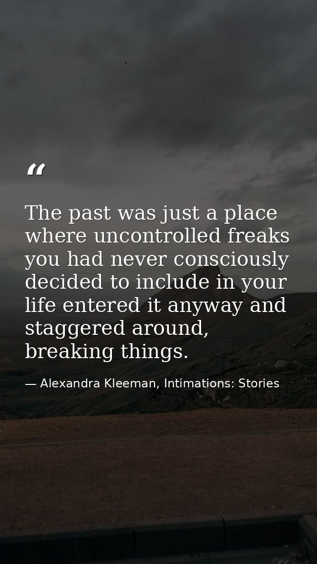 The past was just a place where uncontrolled freaks you had never consciously decided to include in your life entered it — Alexandra Kleeman, Intimations: Stories