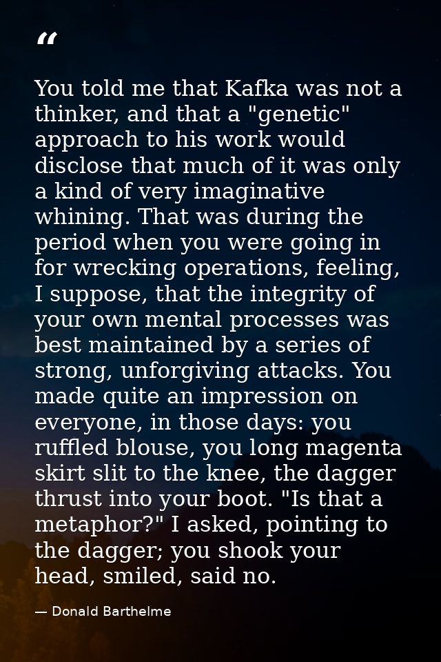 You told me that Kafka was not a thinker, and that a "genetic" approach to his work would disclose that much of it was o — Donald Barthelme