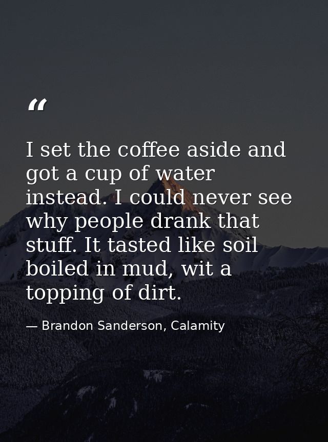 I set the coffee aside and got a cup of water instead. I could never see why people drank that stuff. It tasted like soi — Brandon Sanderson, Calamity