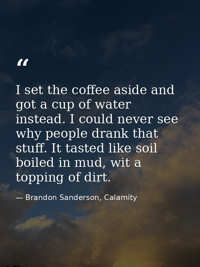 I set the coffee aside and got a cup of water instead. I could never see why people drank that stuff. It tasted like soi — Brandon Sanderson, Calamity