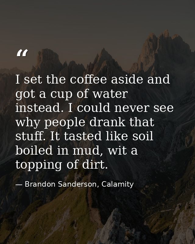 I set the coffee aside and got a cup of water instead. I could never see why people drank that stuff. It tasted like soi — Brandon Sanderson, Calamity
