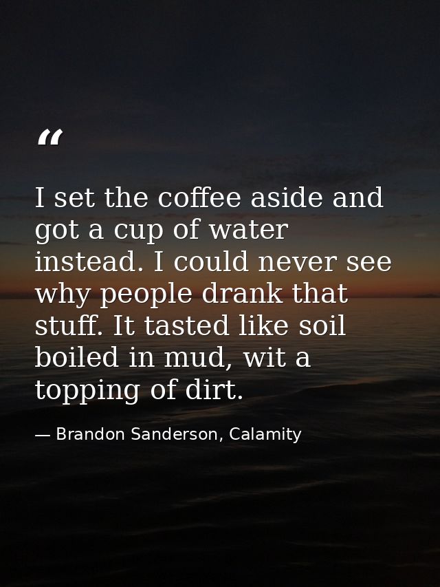 I set the coffee aside and got a cup of water instead. I could never see why people drank that stuff. It tasted like soi — Brandon Sanderson, Calamity