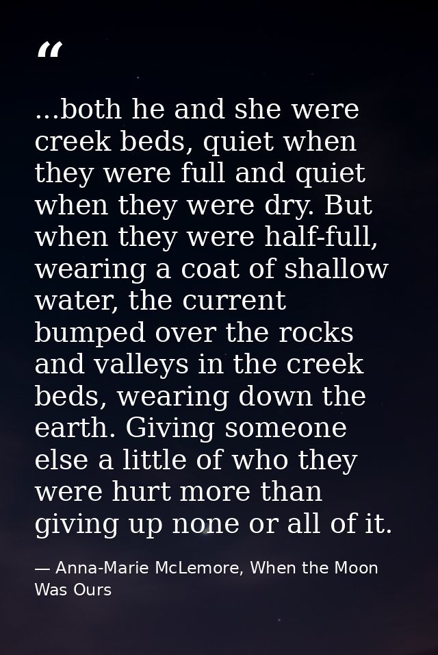 ...both he and she were creek beds, quiet when they were full and quiet when they were dry. But when they were half-full — Anna-Marie McLemore, When the Moon Was Ours