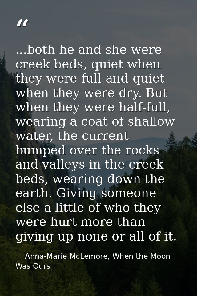...both he and she were creek beds, quiet when they were full and quiet when they were dry. But when they were half-full — Anna-Marie McLemore, When the Moon Was Ours