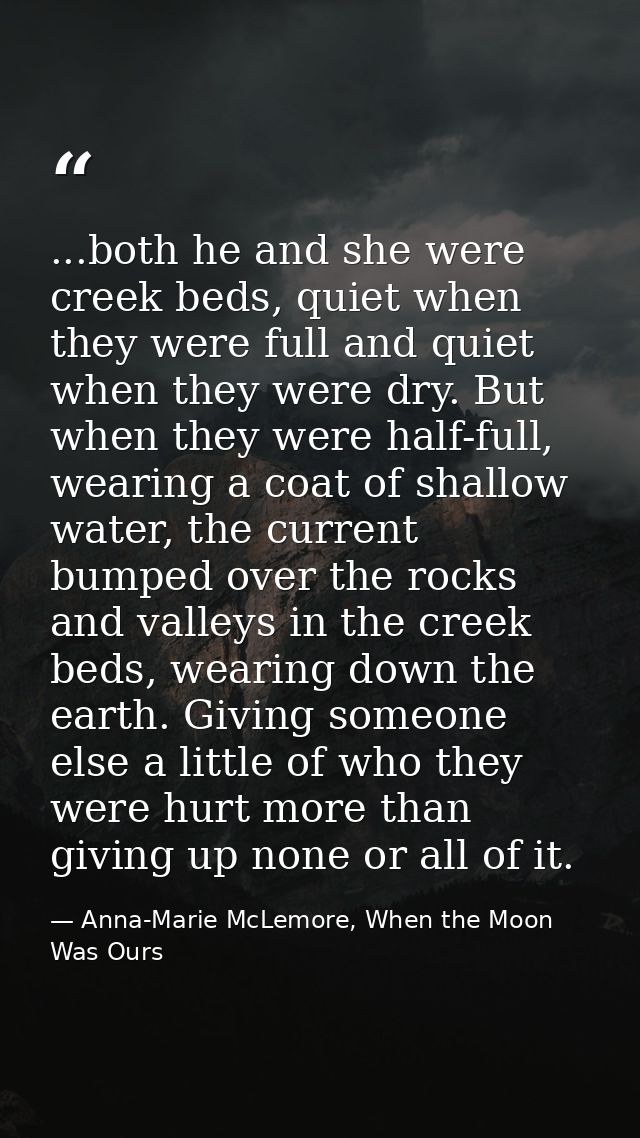 ...both he and she were creek beds, quiet when they were full and quiet when they were dry. But when they were half-full — Anna-Marie McLemore, When the Moon Was Ours