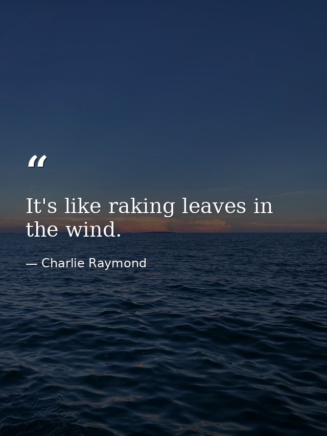 It's like raking leaves in the wind. — Charlie Raymond