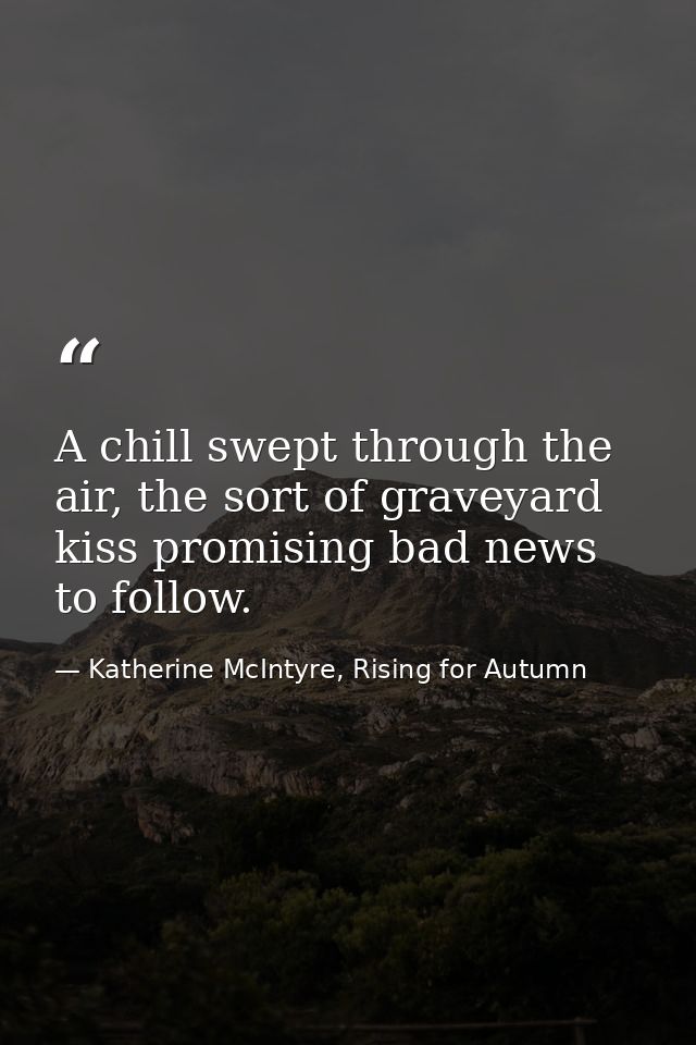 A chill swept through the air, the sort of graveyard kiss promising bad news to follow. — Katherine McIntyre, Rising for Autumn