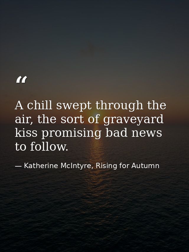 A chill swept through the air, the sort of graveyard kiss promising bad news to follow. — Katherine McIntyre, Rising for Autumn