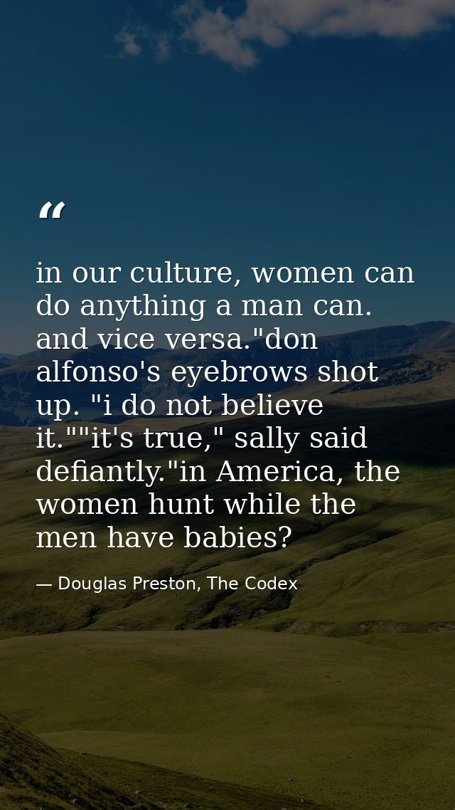 in our culture, women can do anything a man can. and vice versa."don alfonso's eyebrows shot up. "i do not believe it."" — Douglas Preston, The Codex
